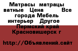 Матрасы (матрацы) ватные › Цена ­ 599 - Все города Мебель, интерьер » Другое   . Пермский край,Красновишерск г.